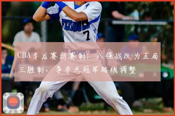 CBA季后赛新赛制：八强战改为五局三胜制，争夺总冠军路线调整