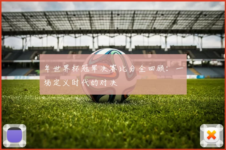 年世界杯冠军决赛比分全回顾:一场定义时代的对决