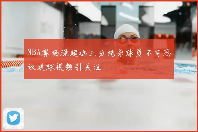 NBA赛场现超远三分绝杀球员不可思议进球视频引关注