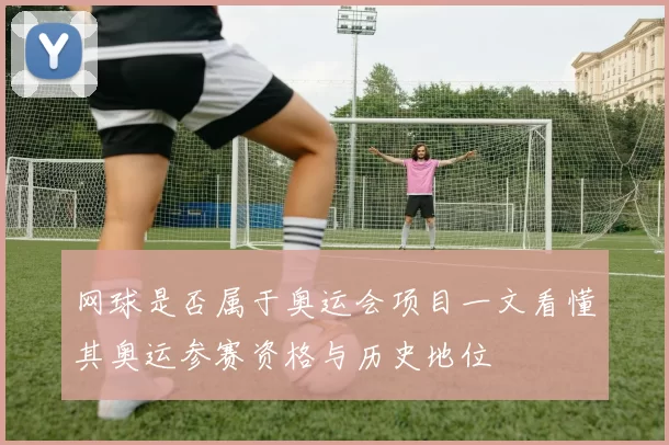 网球是否属于奥运会项目一文看懂其奥运参赛资格与历史地位